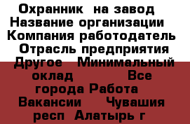 Охранник. на завод › Название организации ­ Компания-работодатель › Отрасль предприятия ­ Другое › Минимальный оклад ­ 8 500 - Все города Работа » Вакансии   . Чувашия респ.,Алатырь г.